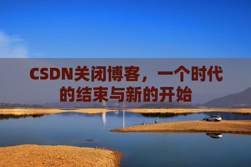 CSDN关闭博客，一个时代的结束与新的开始